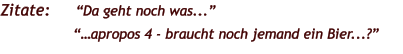 Zitate:	“Da geht noch was...”“…apropos 4 - braucht noch jemand ein Bier...?”